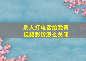 别人打电话给我有视频彩铃怎么关闭