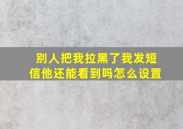 别人把我拉黑了我发短信他还能看到吗怎么设置