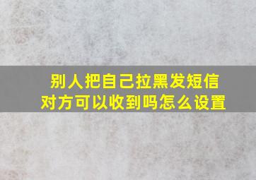 别人把自己拉黑发短信对方可以收到吗怎么设置