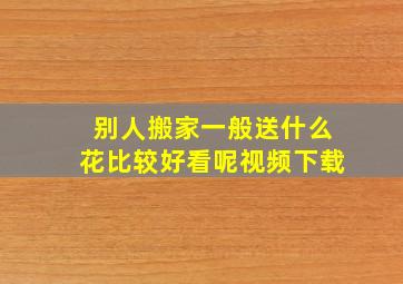 别人搬家一般送什么花比较好看呢视频下载