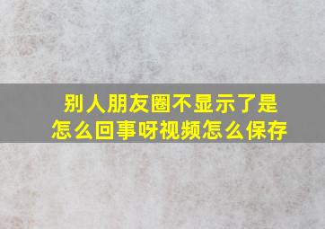 别人朋友圈不显示了是怎么回事呀视频怎么保存