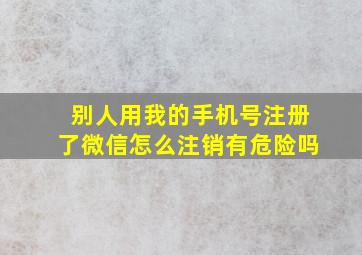 别人用我的手机号注册了微信怎么注销有危险吗