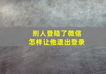 别人登陆了微信怎样让他退出登录