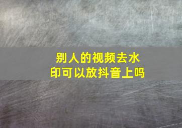 别人的视频去水印可以放抖音上吗