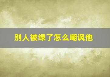 别人被绿了怎么嘲讽他