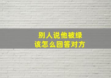 别人说他被绿该怎么回答对方