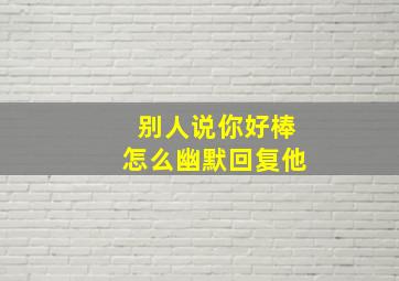 别人说你好棒怎么幽默回复他