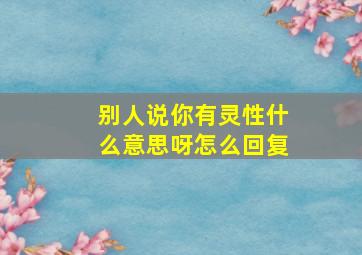 别人说你有灵性什么意思呀怎么回复