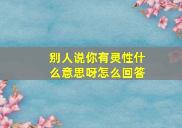 别人说你有灵性什么意思呀怎么回答