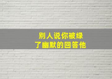 别人说你被绿了幽默的回答他