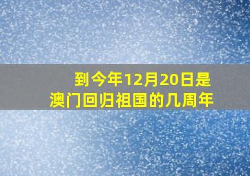 到今年12月20日是澳门回归祖国的几周年