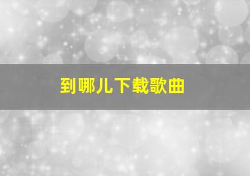 到哪儿下载歌曲