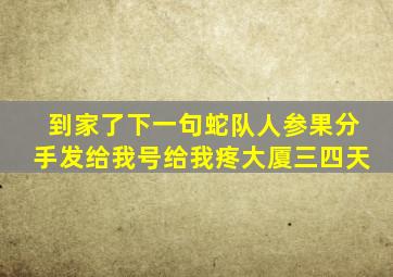 到家了下一句蛇队人参果分手发给我号给我疼大厦三四天