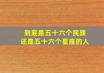 到底是五十六个民族还是五十六个星座的人