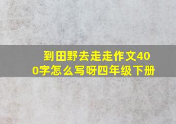 到田野去走走作文400字怎么写呀四年级下册