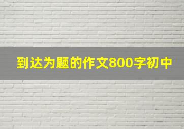 到达为题的作文800字初中