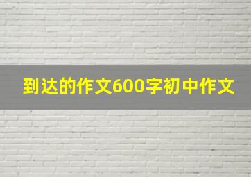 到达的作文600字初中作文