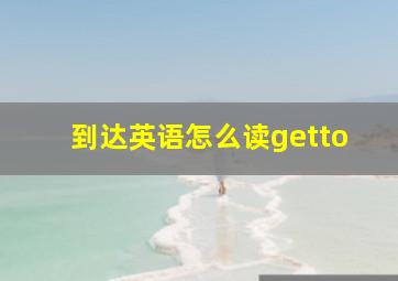 到达英语怎么读getto