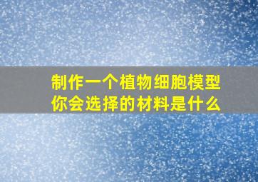 制作一个植物细胞模型你会选择的材料是什么