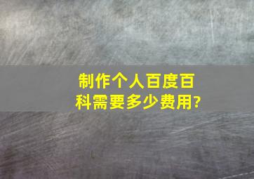 制作个人百度百科需要多少费用?