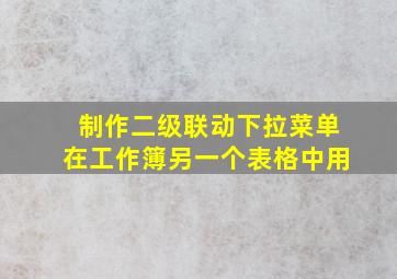 制作二级联动下拉菜单在工作簿另一个表格中用