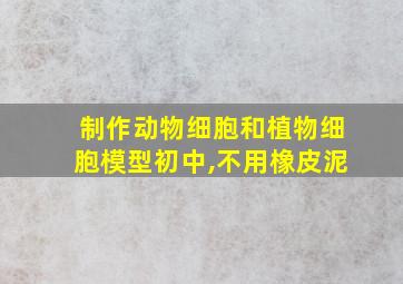 制作动物细胞和植物细胞模型初中,不用橡皮泥