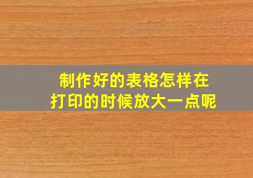 制作好的表格怎样在打印的时候放大一点呢