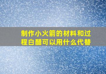 制作小火箭的材料和过程白醋可以用什么代替