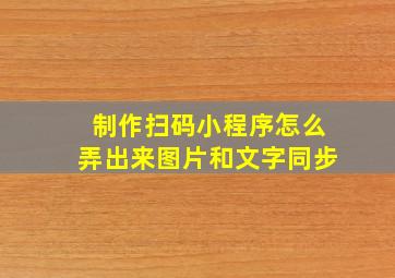 制作扫码小程序怎么弄出来图片和文字同步