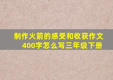 制作火箭的感受和收获作文400字怎么写三年级下册