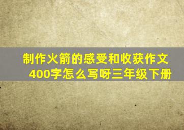 制作火箭的感受和收获作文400字怎么写呀三年级下册