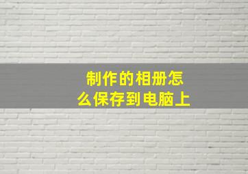 制作的相册怎么保存到电脑上