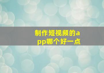 制作短视频的app哪个好一点