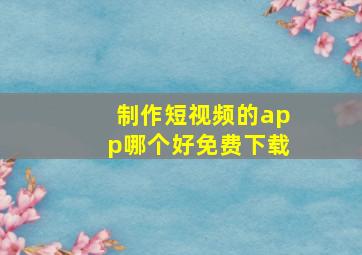 制作短视频的app哪个好免费下载