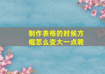 制作表格的时候方框怎么变大一点呢