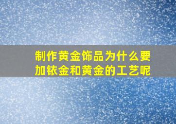 制作黄金饰品为什么要加铱金和黄金的工艺呢