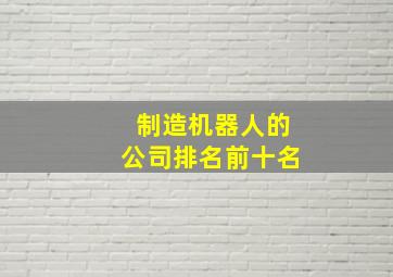 制造机器人的公司排名前十名