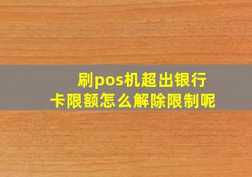 刷pos机超出银行卡限额怎么解除限制呢