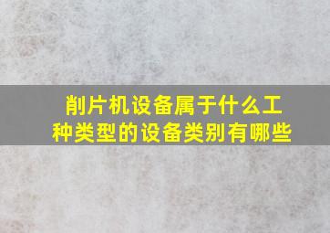 削片机设备属于什么工种类型的设备类别有哪些