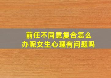 前任不同意复合怎么办呢女生心理有问题吗