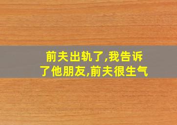 前夫出轨了,我告诉了他朋友,前夫很生气