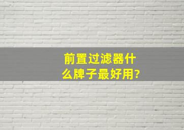 前置过滤器什么牌子最好用?