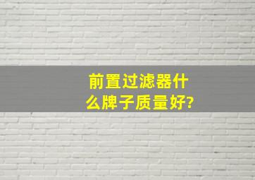 前置过滤器什么牌子质量好?