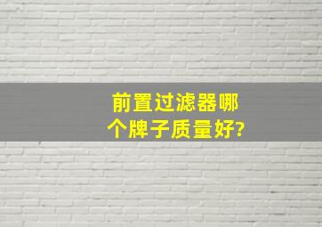 前置过滤器哪个牌子质量好?