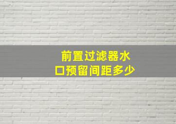 前置过滤器水口预留间距多少