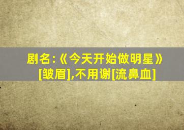 剧名:《今天开始做明星》[皱眉],不用谢[流鼻血]