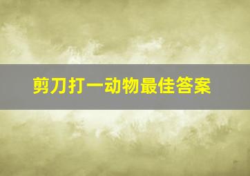 剪刀打一动物最佳答案