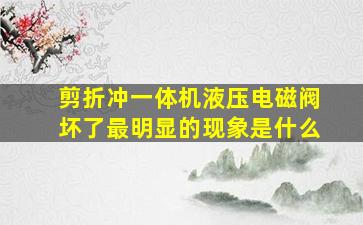 剪折冲一体机液压电磁阀坏了最明显的现象是什么