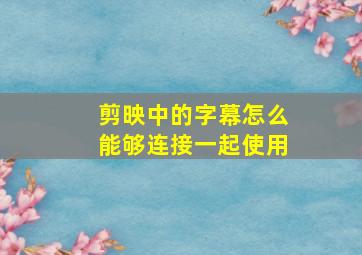 剪映中的字幕怎么能够连接一起使用