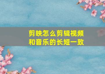 剪映怎么剪辑视频和音乐的长短一致